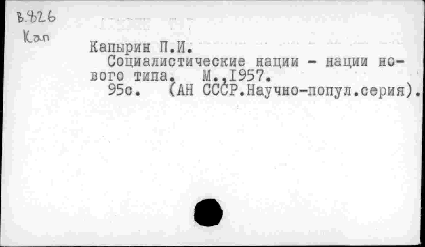 ﻿ь.ъгь
Капырин П.И.
Социалистические нации - нации нового типа. М.,1957.
95с. (АН СССР.Научно-попул.серия).